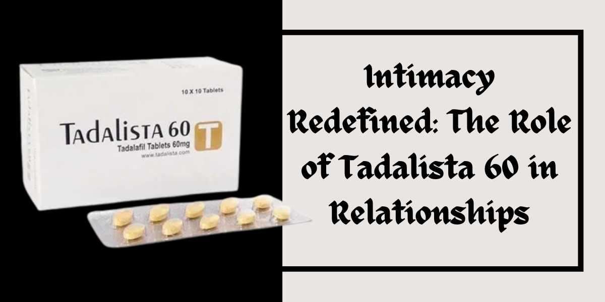 Intimacy Redefined: The Role of Tadalista 60 in Relationships